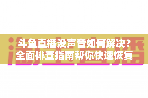 斗鱼直播没声音如何解决?全面排查指南帮你快速恢复声音 斗鱼直播没声音如何解决?全面排查指南帮你快速恢复声音