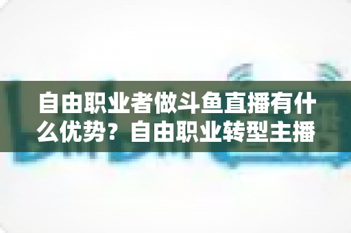 自由职业者做斗鱼直播有什么优势?自由职业转型主播的完整机会解析 自由职业者做斗鱼直播有什么优势?自由职业转型主播的完整机会解析