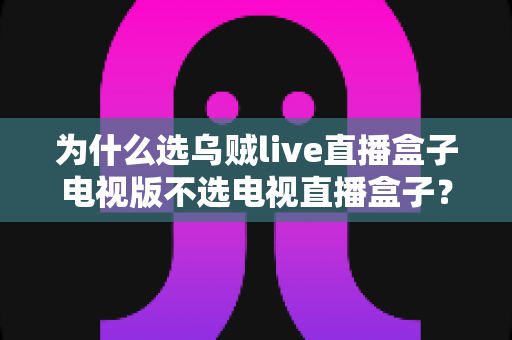 为什么选乌贼live直播盒子电视版不选电视直播盒子?全面深度解析与选购指南 为什么选乌贼live直播盒子电视版不选电视直播盒子?全面深度解析与选购指南