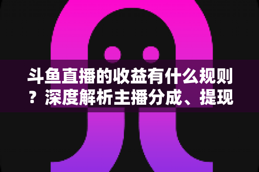 斗鱼直播的收益有什么规则?深度解析主播分成、提现与赚钱全攻略 斗鱼直播的收益有什么规则?深度解析主播分成、提现与赚钱全攻略