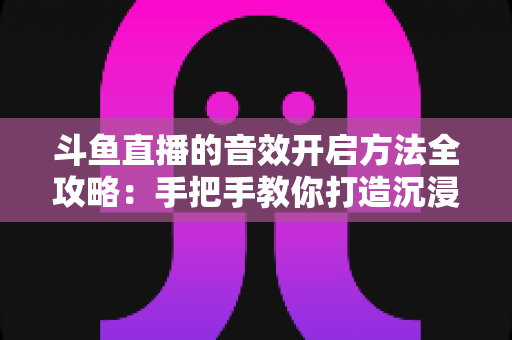 斗鱼直播的音效开启方法全攻略：手把手教你打造沉浸式直播间