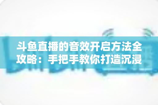 斗鱼直播的音效开启方法全攻略：手把手教你打造沉浸式直播间