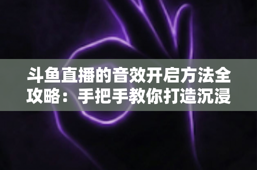 斗鱼直播的音效开启方法全攻略：手把手教你打造沉浸式直播间