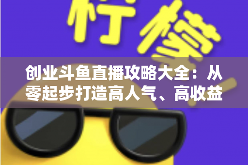 创业斗鱼直播攻略大全:从零起步打造高人气、高收益直播间的完整实战指南 创业斗鱼直播攻略大全:从零起步打造高人气、高收益直播间的完整实战指南