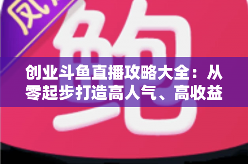 创业斗鱼直播攻略大全:从零起步打造高人气、高收益直播间的完整实战指南 创业斗鱼直播攻略大全:从零起步打造高人气、高收益直播间的完整实战指南