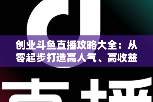 创业斗鱼直播攻略大全:从零起步打造高人气、高收益直播间的完整实战指南 创业斗鱼直播攻略大全:从零起步打造高人气、高收益直播间的完整实战指南