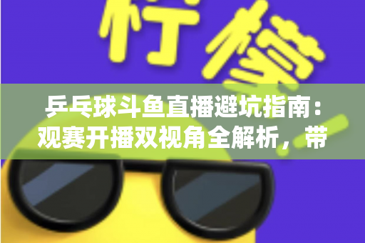 乒乓球斗鱼直播避坑指南:观赛开播双视角全解析,带你绕开平台里那些“看不见的坑” 乒乓球斗鱼直播避坑指南:观赛开播双视角全解析,带你绕开平台里那些“看不见的坑”