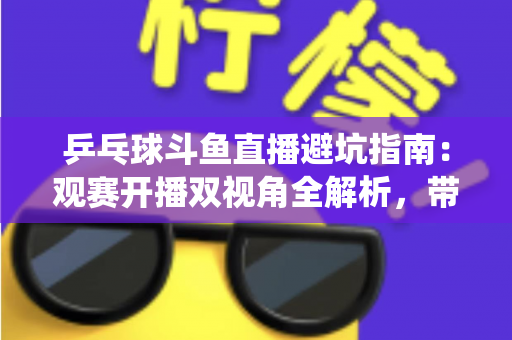 乒乓球斗鱼直播避坑指南:观赛开播双视角全解析,带你绕开平台里那些“看不见的坑” 乒乓球斗鱼直播避坑指南:观赛开播双视角全解析,带你绕开平台里那些“看不见的坑”