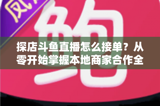 探店斗鱼直播怎么接单?从零开始掌握本地商家合作全流程的实战指南 探店斗鱼直播怎么接单?从零开始掌握本地商家合作全流程的实战指南