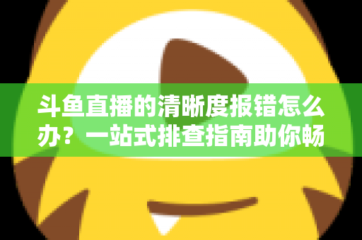 斗鱼直播的清晰度报错怎么办?一站式排查指南助你畅享高清画质 斗鱼直播的清晰度报错怎么办?一站式排查指南助你畅享高清画质