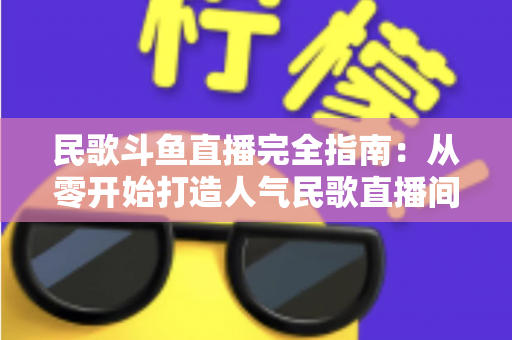 民歌斗鱼直播完全指南：从零开始打造人气民歌直播间的实战宝典