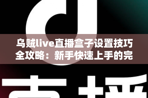乌贼live直播盒子设置技巧全攻略:新手快速上手的完整优化指南 乌贼live直播盒子设置技巧全攻略:新手快速上手的完整优化指南