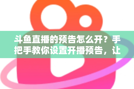 斗鱼直播的预告怎么开?手把手教你设置开播预告,让直播间人气提前飙升 斗鱼直播的预告怎么开?手把手教你设置开播预告,让直播间人气提前飙升