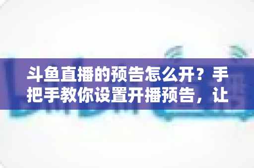 斗鱼直播的预告怎么开?手把手教你设置开播预告,让直播间人气提前飙升 斗鱼直播的预告怎么开?手把手教你设置开播预告,让直播间人气提前飙升
