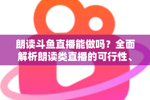 朗读斗鱼直播能做吗?全面解析朗读类直播的可行性、版权风险与实战运营指南 朗读斗鱼直播能做吗?全面解析朗读类直播的可行性、版权风险与实战运营指南