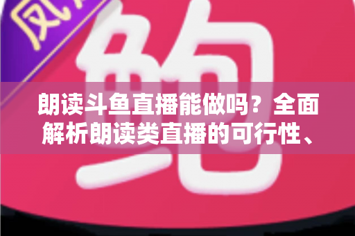 朗读斗鱼直播能做吗?全面解析朗读类直播的可行性、版权风险与实战运营指南 朗读斗鱼直播能做吗?全面解析朗读类直播的可行性、版权风险与实战运营指南