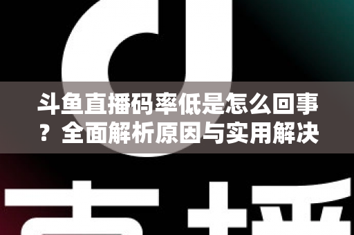 斗鱼直播码率低是怎么回事?全面解析原因与实用解决方案 斗鱼直播码率低是怎么回事?全面解析原因与实用解决方案