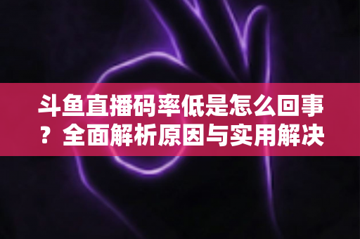 斗鱼直播码率低是怎么回事？全面解析原因与实用解决方案