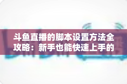 斗鱼直播的脚本设置方法全攻略:新手也能快速上手的完整教程 斗鱼直播的脚本设置方法全攻略:新手也能快速上手的完整教程