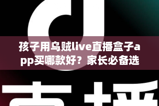 孩子用乌贼live直播盒子app买哪款好?家长必备选购指南与避坑全攻略 孩子用乌贼live直播盒子app买哪款好?家长必备选购指南与避坑全攻略