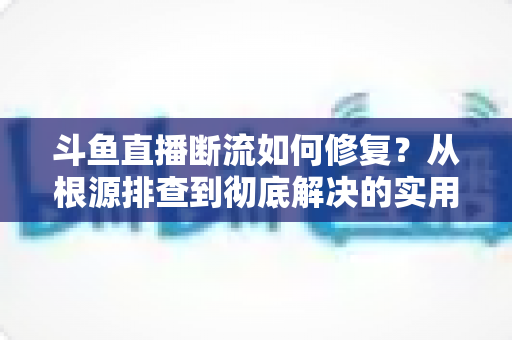 斗鱼直播断流如何修复?从根源排查到彻底解决的实用指南 斗鱼直播断流如何修复?从根源排查到彻底解决的实用指南