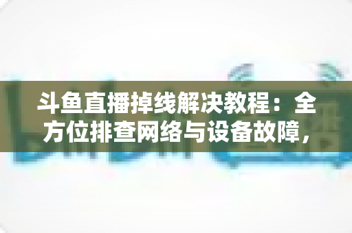 斗鱼直播掉线解决教程:全方位排查网络与设备故障,快速恢复流畅观看体验 斗鱼直播掉线解决教程:全方位排查网络与设备故障,快速恢复流畅观看体验
