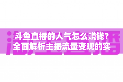 斗鱼直播的人气怎么赚钱？全面解析主播流量变现的实用方法与成长指南