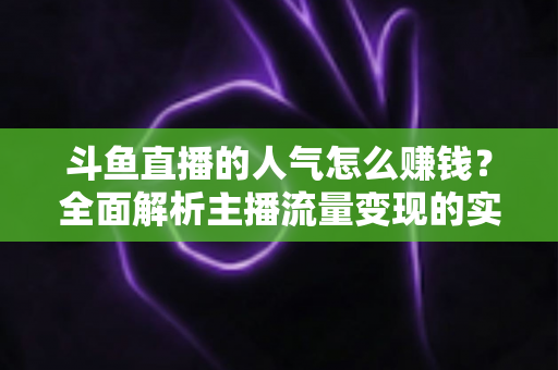 斗鱼直播的人气怎么赚钱？全面解析主播流量变现的实用方法与成长指南