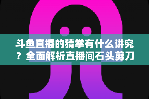 斗鱼直播的猜拳有什么讲究?全面解析直播间石头剪刀布的规则、技巧与互动礼仪 斗鱼直播的猜拳有什么讲究?全面解析直播间石头剪刀布的规则、技巧与互动礼仪