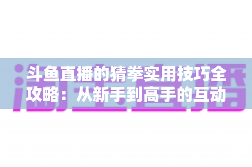 斗鱼直播的猜拳实用技巧全攻略：从新手到高手的互动进阶指南
