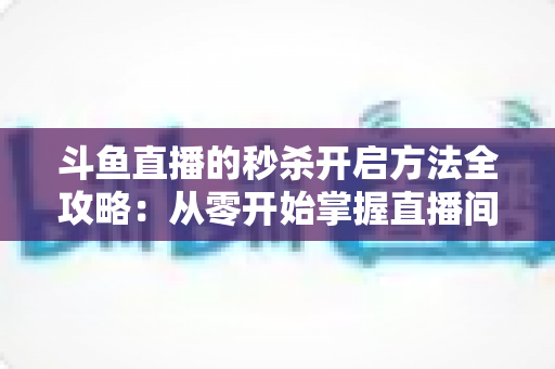 斗鱼直播的秒杀开启方法全攻略:从零开始掌握直播间限时抢购玩法,快速提升人气与转化率 斗鱼直播的秒杀开启方法全攻略:从零开始掌握直播间限时抢购玩法,快速提升人气与转化率