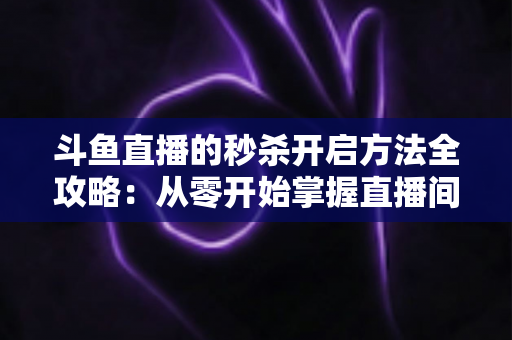 斗鱼直播的秒杀开启方法全攻略:从零开始掌握直播间限时抢购玩法,快速提升人气与转化率 斗鱼直播的秒杀开启方法全攻略:从零开始掌握直播间限时抢购玩法,快速提升人气与转化率