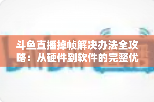 斗鱼直播掉帧解决办法全攻略：从硬件到软件的完整优化指南，让你的直播流畅不卡顿
