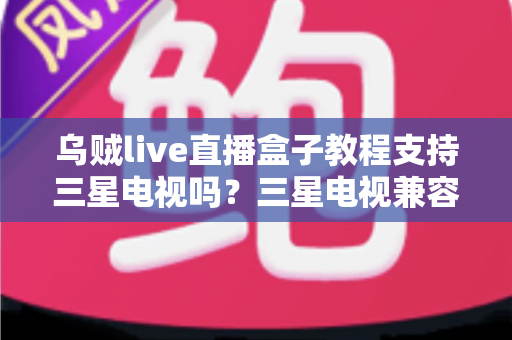 乌贼live直播盒子教程支持三星电视吗?三星电视兼容性解析与观看方案全指南 乌贼live直播盒子教程支持三星电视吗?三星电视兼容性解析与观看方案全指南