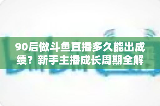 90后做斗鱼直播多久能出成绩?新手主播成长周期全解析与快速起号实用指南 90后做斗鱼直播多久能出成绩?新手主播成长周期全解析与快速起号实用指南