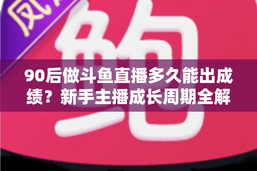 90后做斗鱼直播多久能出成绩?新手主播成长周期全解析与快速起号实用指南 90后做斗鱼直播多久能出成绩?新手主播成长周期全解析与快速起号实用指南