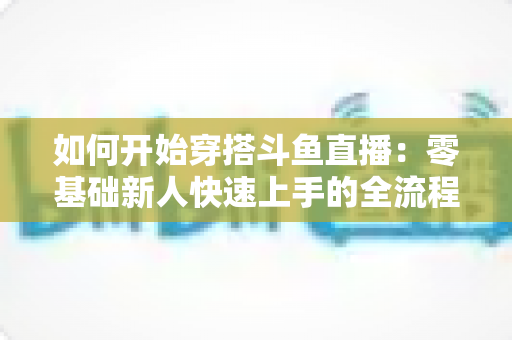 如何开始穿搭斗鱼直播:零基础新人快速上手的全流程实战指南 如何开始穿搭斗鱼直播:零基础新人快速上手的全流程实战指南