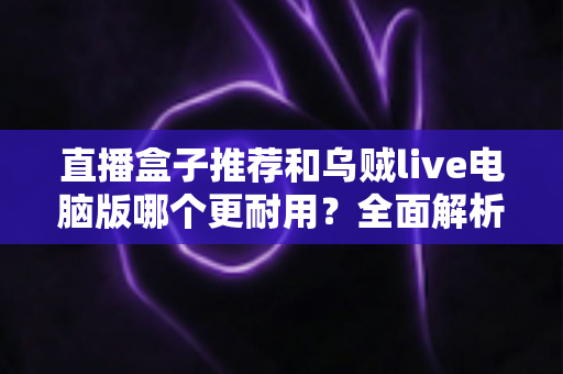 直播盒子推荐和乌贼live电脑版哪个更耐用?全面解析直播设备耐久度与选购指南 直播盒子推荐和乌贼live电脑版哪个更耐用?全面解析直播设备耐久度与选购指南