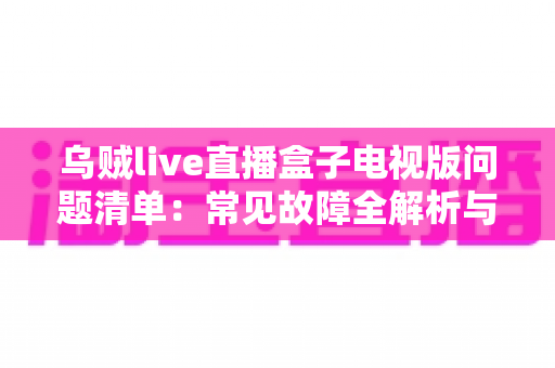 乌贼live直播盒子电视版问题清单:常见故障全解析与实用解决指南 乌贼live直播盒子电视版问题清单:常见故障全解析与实用解决指南