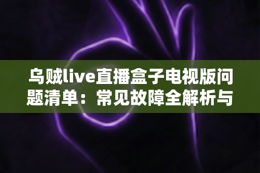 乌贼live直播盒子电视版问题清单：常见故障全解析与实用解决指南