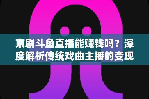 京剧斗鱼直播能赚钱吗？深度解析传统戏曲主播的变现途径与真实收益