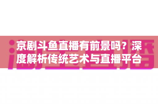 京剧斗鱼直播有前景吗?深度解析传统艺术与直播平台融合的机遇、挑战与未来趋势 京剧斗鱼直播有前景吗?深度解析传统艺术与直播平台融合的机遇、挑战与未来趋势