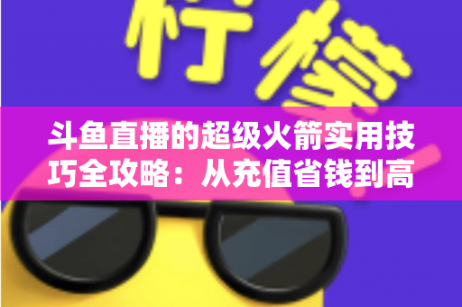斗鱼直播的超级火箭实用技巧全攻略:从充值省钱到高光发射,一文看懂排面玩法 斗鱼直播的超级火箭实用技巧全攻略:从充值省钱到高光发射,一文看懂排面玩法