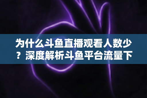 为什么斗鱼直播观看人数少?深度解析斗鱼平台流量下滑的真实原因与未来出路 为什么斗鱼直播观看人数少?深度解析斗鱼平台流量下滑的真实原因与未来出路
