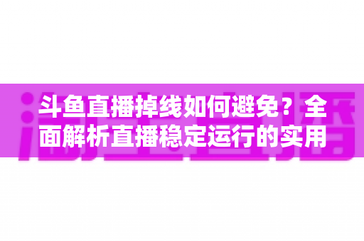 斗鱼直播掉线如何避免?全面解析直播稳定运行的实用技巧与优化方案 斗鱼直播掉线如何避免?全面解析直播稳定运行的实用技巧与优化方案
