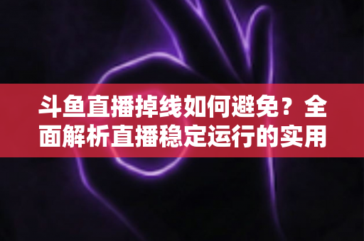 斗鱼直播掉线如何避免?全面解析直播稳定运行的实用技巧与优化方案 斗鱼直播掉线如何避免?全面解析直播稳定运行的实用技巧与优化方案