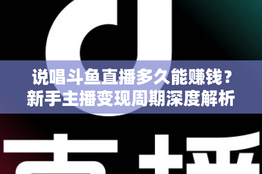 说唱斗鱼直播多久能赚钱?新手主播变现周期深度解析与快速起号实用指南 说唱斗鱼直播多久能赚钱?新手主播变现周期深度解析与快速起号实用指南