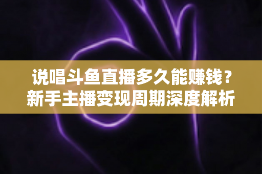 说唱斗鱼直播多久能赚钱?新手主播变现周期深度解析与快速起号实用指南 说唱斗鱼直播多久能赚钱?新手主播变现周期深度解析与快速起号实用指南