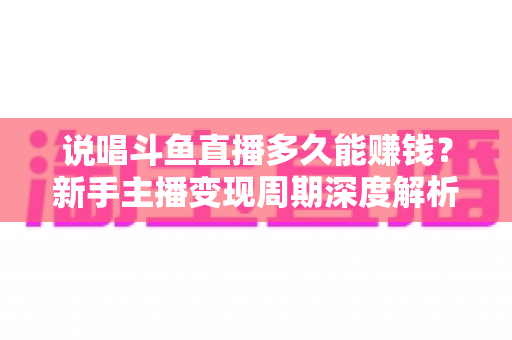 说唱斗鱼直播多久能赚钱？新手主播变现周期深度解析与快速起号实用指南