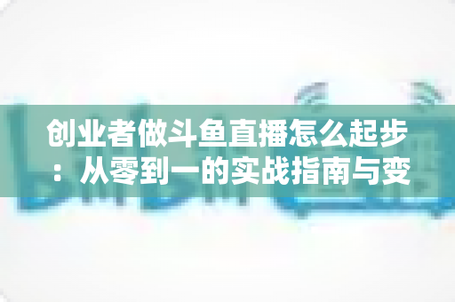 创业者做斗鱼直播怎么起步：从零到一的实战指南与变现思路全解析